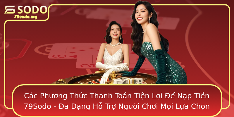 Các Phương Thức Thanh Toán Tiện Lợi Để Nạp Tiền 79Sodo - Đa Dạng Hỗ Trợ Người Chơi Mọi Lựa Chọn