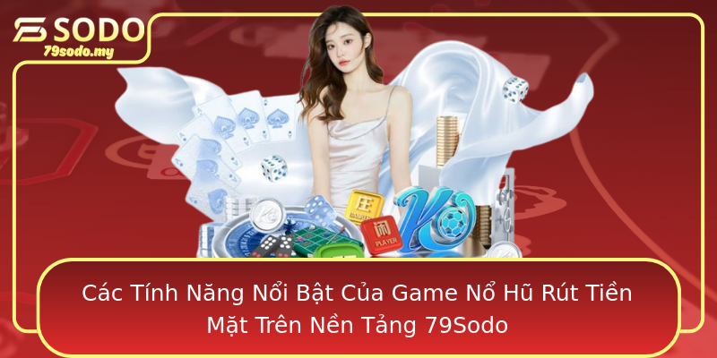 Các Tính Năng Nổi Bật Của Game Nổ Hũ Rút Tiền Mặt Trên Nền Tảng 79Sodo
