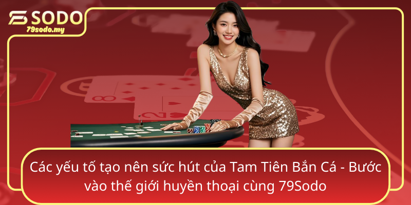 Cac Yeu To Tao Nen Suc Hut Cua Tam Tien Ban Ca Buoc Vao The Gioi Huyen Thoai Cung 79Sodo