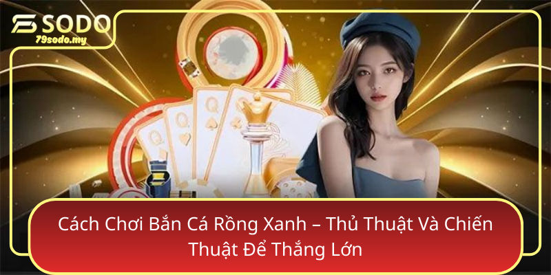 Cach Choi Ban Ca Rong Xanh Thu Thuat Va Chien Thuat De Thang Lon