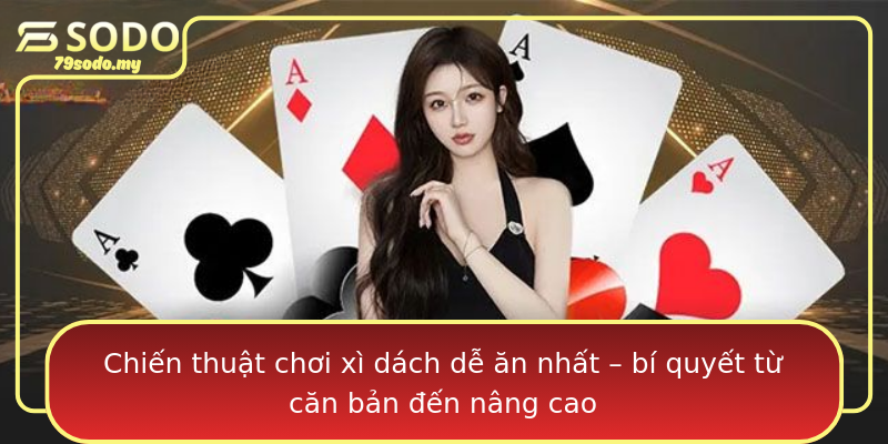 Chiến thuật chơi xì dách dễ ăn nhất – bí quyết từ căn bản đến nâng cao