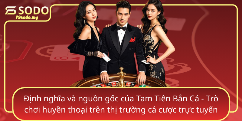 Dinh Nghia Va Nguon Goc Cua Tam Tien Ban Ca Tro Choi Huyen Thoai Tren Thi Truong Ca Cuoc Truc Tuyen