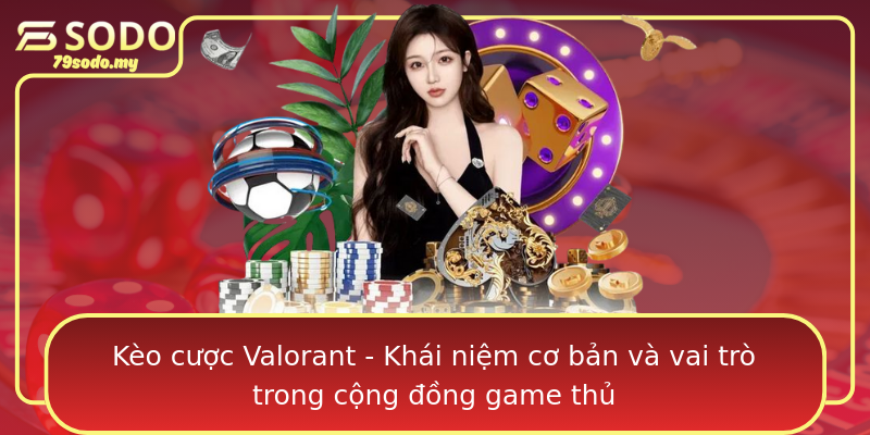 Kèo cược Valorant - Khái niệm cơ bản và vai trò trong cộng đồng game thủ