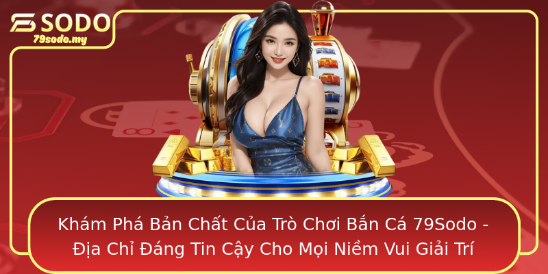 Khám Phá Bản Chất Của Trò Chơi Bắn Cá 79Sodo - Địa Chỉ Đáng Tin Cậy Cho Mọi Niềm Vui Giải Trí Khám Phá Bản Chất Của Trò Chơi Bắn Cá 79Sodo - Địa Chỉ Đáng Tin Cậy Cho Mọi Niềm Vui Giải Trí