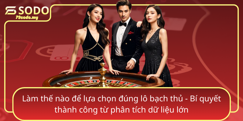 Làm thế nào để lựa chọn đúng lô bạch thủ - Bí quyết thành công từ phân tích dữ liệu lớn Lam The Nao De Lua Chon Dung Lo Bach Thu Bi Quyet Thanh Cong Tu Phan Tich Du Lieu Lon