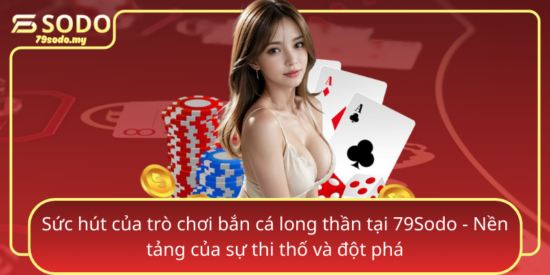 Suc Hut Cua Tro Choi Ban Ca Long Than Tai 79Sodo Nen Tang Cua Su Thi Tho Va Dot Pha