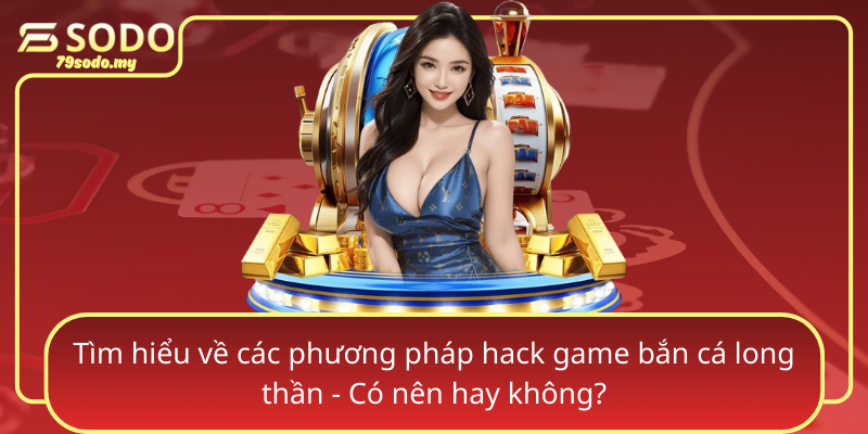 Tim Hieu Ve Cac Phuong Phap Hack Game Ban Ca Long Than Co Nen Hay Khong