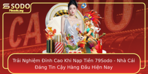 Trai Nghiem Inh Cao Khi Nap Tien 79Sodo Nha Cai Ang Tin Cay Hang Au Hien Nay