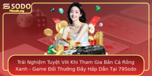 Trai Nghiem Tuyet Voi Khi Tham Gia Ban Ca Rong Xanh Game Oi Thuong Ay Hap Dan Tai 79Sodo